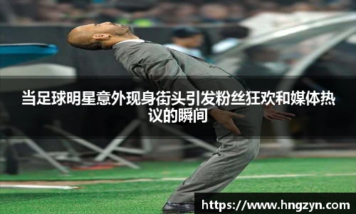 当足球明星意外现身街头引发粉丝狂欢和媒体热议的瞬间
