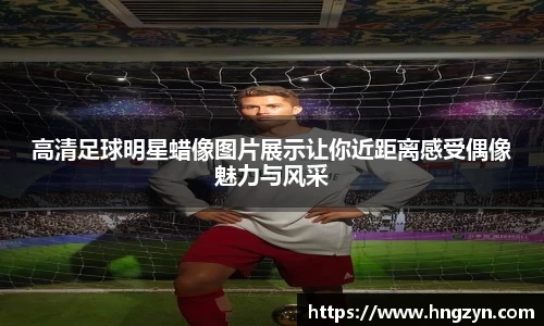 高清足球明星蜡像图片展示让你近距离感受偶像魅力与风采