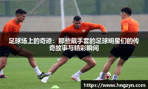 足球场上的奇迹：那些戴手套的足球明星们的传奇故事与精彩瞬间